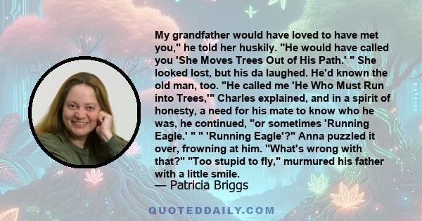 My grandfather would have loved to have met you, he told her huskily. He would have called you 'She Moves Trees Out of His Path.'  She looked lost, but his da laughed. He'd known the old man, too. He called me 'He Who