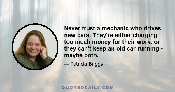 Never trust a mechanic who drives new cars. They're either charging too much money for their work, or they can't keep an old car running - maybe both.