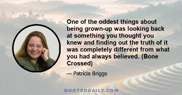 One of the oddest things about being grown-up was looking back at something you thought you knew and finding out the truth of it was completely different from what you had always believed. (Bone Crossed)