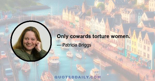 Only cowards torture women.