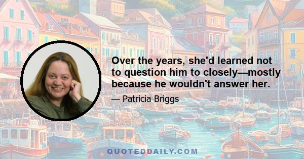 Over the years, she'd learned not to question him to closely—mostly because he wouldn't answer her.