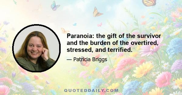 Paranoia: the gift of the survivor and the burden of the overtired, stressed, and terrified.