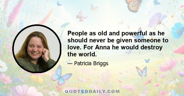 People as old and powerful as he should never be given someone to love. For Anna he would destroy the world.