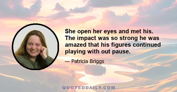 She open her eyes and met his. The impact was so strong he was amazed that his figures continued playing with out pause.