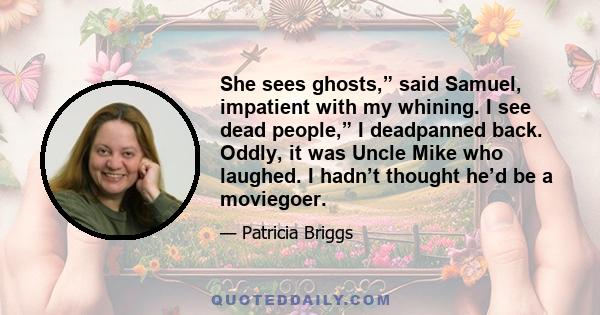 She sees ghosts,” said Samuel, impatient with my whining. I see dead people,” I deadpanned back. Oddly, it was Uncle Mike who laughed. I hadn’t thought he’d be a moviegoer.