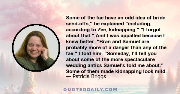 Some of the fae have an odd idea of bride send-offs, he explained including, according to Zee, kidnapping. I forgot about that. And I was appalled because I knew better. Bran and Samuel are probably more of a danger