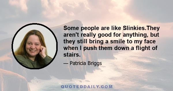 Some people are like Slinkies.They aren't really good for anything, but they still bring a smile to my face when I push them down a flight of stairs.