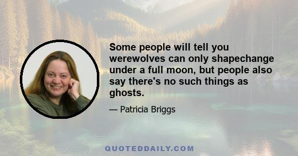 Some people will tell you werewolves can only shapechange under a full moon, but people also say there's no such things as ghosts.