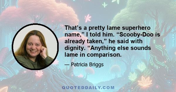 That’s a pretty lame superhero name,” I told him. “Scooby-Doo is already taken,” he said with dignity. “Anything else sounds lame in comparison.