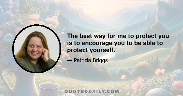 The best way for me to protect you is to encourage you to be able to protect yourself.