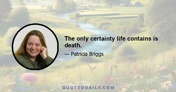 The only certainty life contains is death.