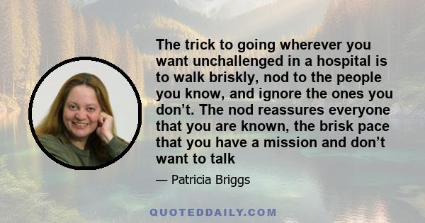 The trick to going wherever you want unchallenged in a hospital is to walk briskly, nod to the people you know, and ignore the ones you don’t. The nod reassures everyone that you are known, the brisk pace that you have