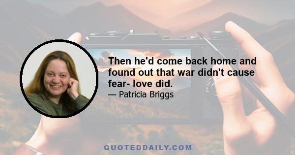 Then he'd come back home and found out that war didn't cause fear- love did.