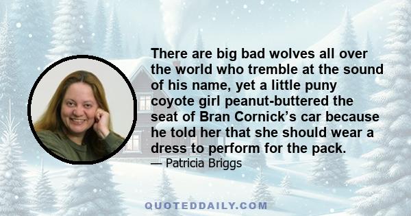 There are big bad wolves all over the world who tremble at the sound of his name, yet a little puny coyote girl peanut-buttered the seat of Bran Cornick’s car because he told her that she should wear a dress to perform