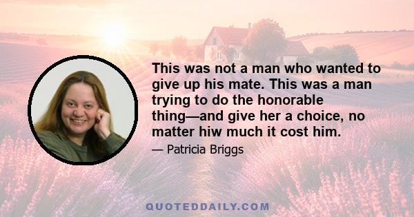 This was not a man who wanted to give up his mate. This was a man trying to do the honorable thing—and give her a choice, no matter hiw much it cost him.