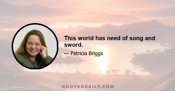 This world has need of song and sword.