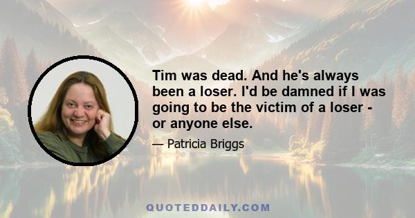 Tim was dead. And he's always been a loser. I'd be damned if I was going to be the victim of a loser - or anyone else.