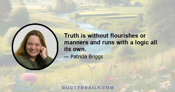 Truth is without flourishes or manners and runs with a logic all its own.