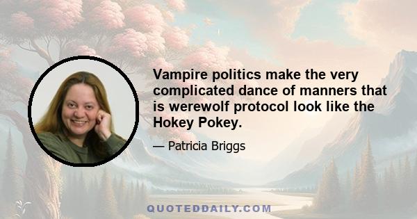 Vampire politics make the very complicated dance of manners that is werewolf protocol look like the Hokey Pokey.