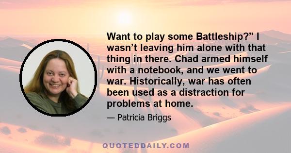 Want to play some Battleship?” I wasn’t leaving him alone with that thing in there. Chad armed himself with a notebook, and we went to war. Historically, war has often been used as a distraction for problems at home.