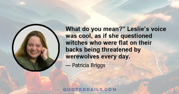 What do you mean?” Leslie’s voice was cool, as if she questioned witches who were flat on their backs being threatened by werewolves every day.