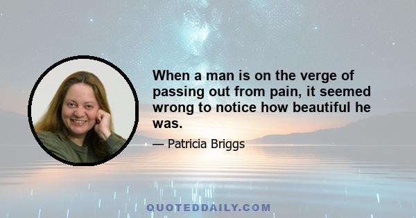 When a man is on the verge of passing out from pain, it seemed wrong to notice how beautiful he was.