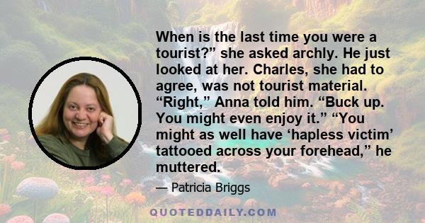 When is the last time you were a tourist?” she asked archly. He just looked at her. Charles, she had to agree, was not tourist material. “Right,” Anna told him. “Buck up. You might even enjoy it.” “You might as well