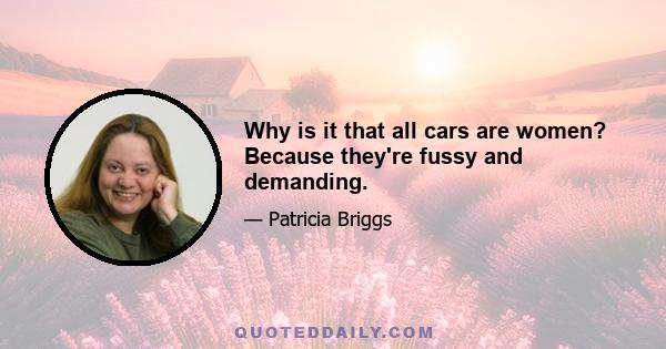 Why is it that all cars are women? Because they're fussy and demanding.