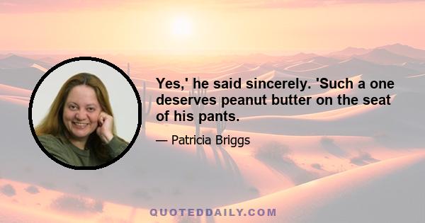 Yes,' he said sincerely. 'Such a one deserves peanut butter on the seat of his pants.