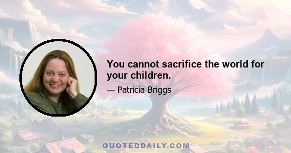 You cannot sacrifice the world for your children.