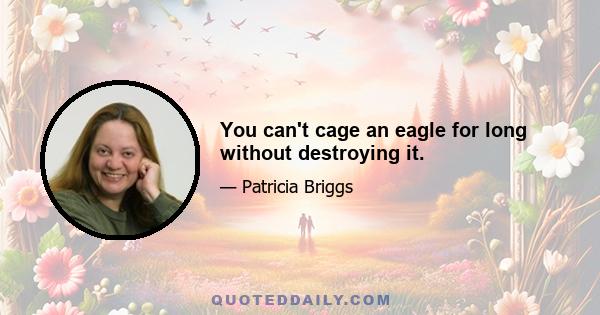 You can't cage an eagle for long without destroying it.