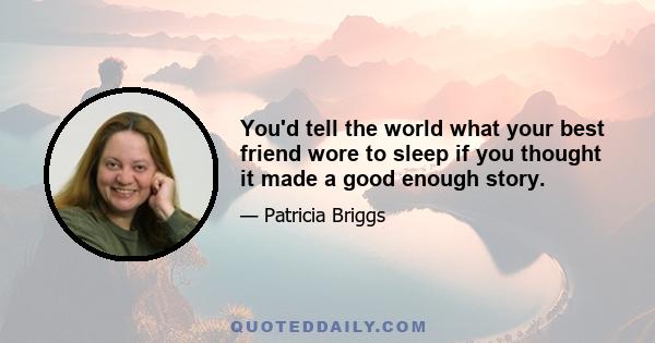 You'd tell the world what your best friend wore to sleep if you thought it made a good enough story.