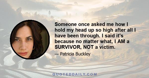 Someone once asked me how I hold my head up so high after all I have been through. I said it's because no matter what, I AM a SURVIVOR, NOT a victim.