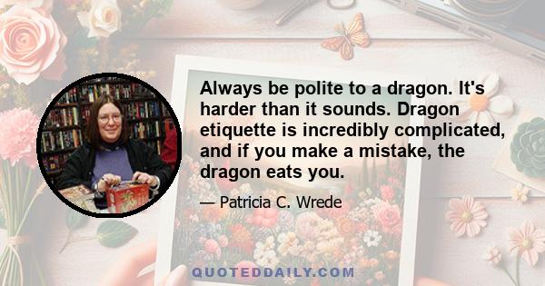 Always be polite to a dragon. It's harder than it sounds. Dragon etiquette is incredibly complicated, and if you make a mistake, the dragon eats you.