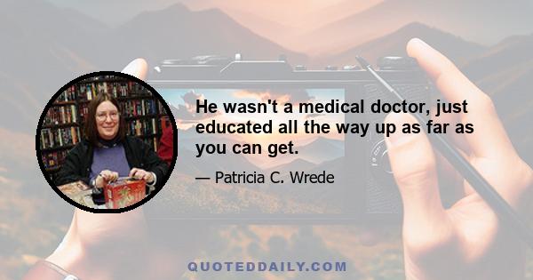 He wasn't a medical doctor, just educated all the way up as far as you can get.