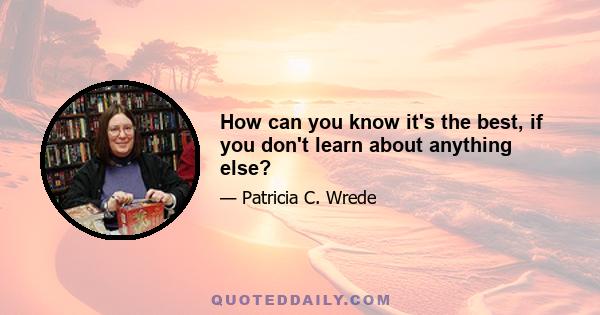 How can you know it's the best, if you don't learn about anything else?