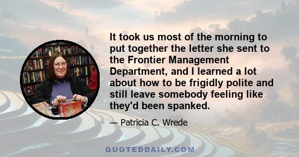 It took us most of the morning to put together the letter she sent to the Frontier Management Department, and I learned a lot about how to be frigidly polite and still leave somebody feeling like they'd been spanked.