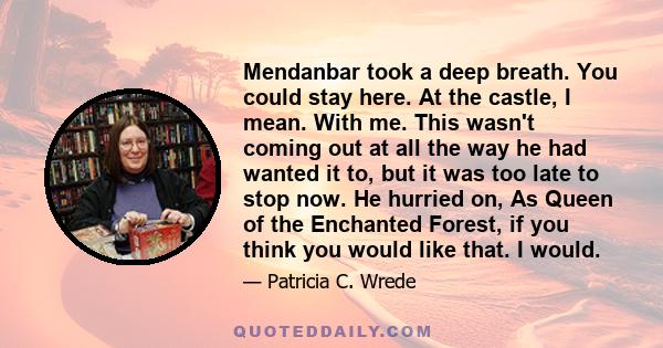 Mendanbar took a deep breath. You could stay here. At the castle, I mean. With me. This wasn't coming out at all the way he had wanted it to, but it was too late to stop now. He hurried on, As Queen of the Enchanted