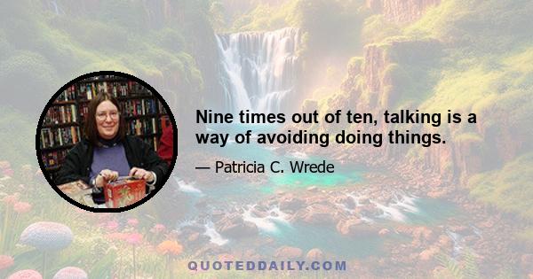 Nine times out of ten, talking is a way of avoiding doing things.