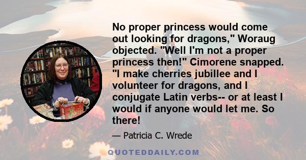 No proper princess would come out looking for dragons, Woraug objected. Well I'm not a proper princess then! Cimorene snapped. I make cherries jubillee and I volunteer for dragons, and I conjugate Latin verbs-- or at