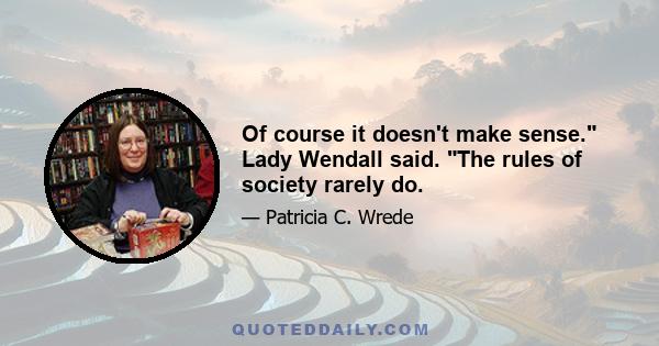 Of course it doesn't make sense. Lady Wendall said. The rules of society rarely do.