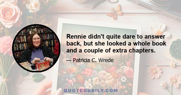 Rennie didn't quite dare to answer back, but she looked a whole book and a couple of extra chapters.