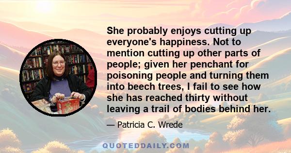 She probably enjoys cutting up everyone's happiness. Not to mention cutting up other parts of people; given her penchant for poisoning people and turning them into beech trees, I fail to see how she has reached thirty