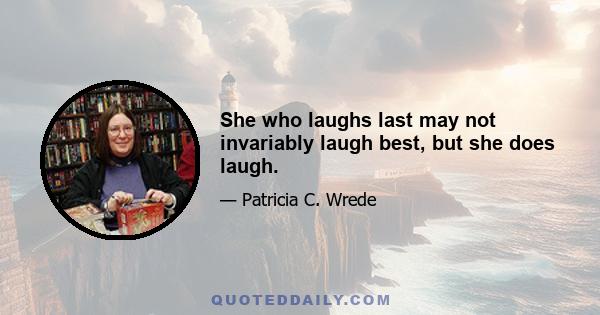 She who laughs last may not invariably laugh best, but she does laugh.