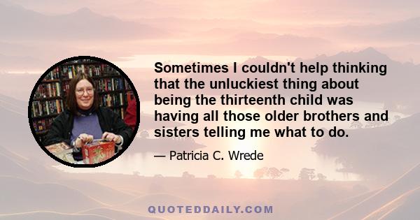 Sometimes I couldn't help thinking that the unluckiest thing about being the thirteenth child was having all those older brothers and sisters telling me what to do.