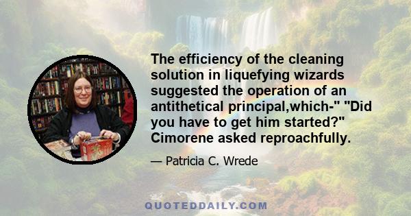 The efficiency of the cleaning solution in liquefying wizards suggested the operation of an antithetical principal,which- Did you have to get him started? Cimorene asked reproachfully.