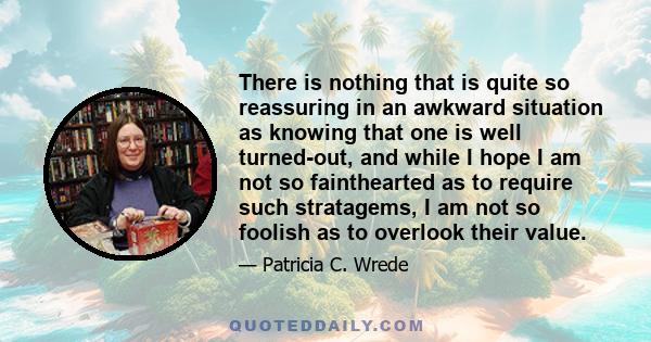 There is nothing that is quite so reassuring in an awkward situation as knowing that one is well turned-out, and while I hope I am not so fainthearted as to require such stratagems, I am not so foolish as to overlook