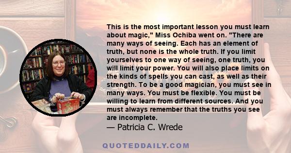 This is the most important lesson you must learn about magic, Miss Ochiba went on. There are many ways of seeing. Each has an element of truth, but none is the whole truth. If you limit yourselves to one way of seeing,