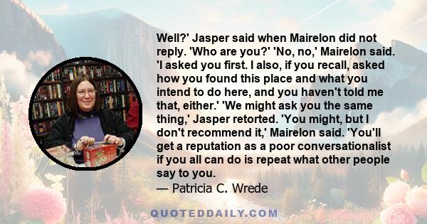 Well?' Jasper said when Mairelon did not reply. 'Who are you?' 'No, no,' Mairelon said. 'I asked you first. I also, if you recall, asked how you found this place and what you intend to do here, and you haven't told me