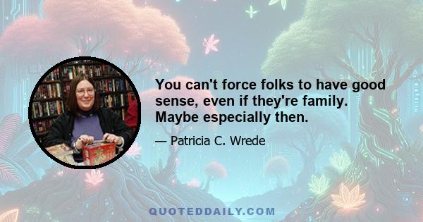 You can't force folks to have good sense, even if they're family. Maybe especially then.